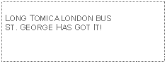 Text Box: LONG TOMICA LONDON BUSST. GEORGE HAS GOT IT!