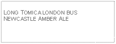 Text Box: LONG TOMICA LONDON BUSNEWCASTLE AMBER ALE