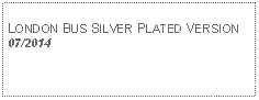 Text Box: LONDON BUS SILVER PLATED VERSION07/2014