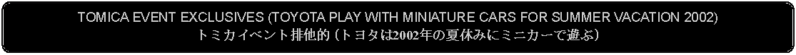 Flowchart: Alternate Process: TOMICA EVENT EXCLUSIVES (TOYOTA PLAY WITH MINIATURE CARS FOR SUMMER VACATION 2002)トミカイベント排他的 (トヨタは2002年の夏休みにミニカーで遊ぶ)
