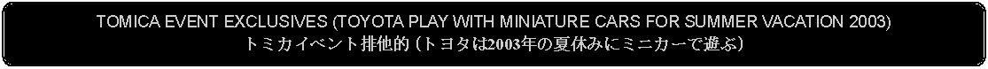 Flowchart: Alternate Process: TOMICA EVENT EXCLUSIVES (TOYOTA PLAY WITH MINIATURE CARS FOR SUMMER VACATION 2003)トミカイベント排他的 (トヨタは2003年の夏休みにミニカーで遊ぶ)