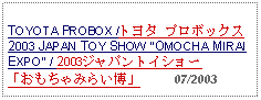 Text Box: TOYOTA PROBOX /トヨタ プロボックス 2003 JAPAN TOY SHOW OMOCHA MIRAI EXPO / 2003ジャパントイショー「おもちゃみらい博」     07/2003