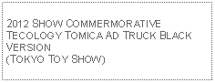 Text Box: 2012 SHOW COMMERMORATIVETECOLOGY TOMICA AD TRUCK BLACK VERSION(TOKYO TOY SHOW) 