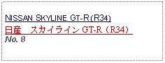 Text Box:                   NISSAN SKYLINE GT-R (R34)日産　スカイライン GT-R（R34） No. 8