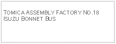 Text Box: TOMICA ASSEMBLY FACTORY NO.18ISUZU BONNET BUS