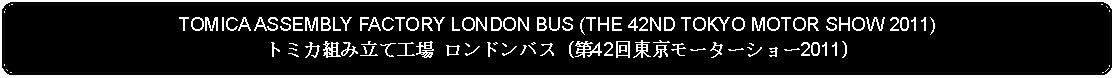 Flowchart: Alternate Process: TOMICA ASSEMBLY FACTORY LONDON BUS (THE 42ND TOKYO MOTOR SHOW 2011)トミカ組み立て工場 ロンドンバス (第42回東京モーターショー2011)