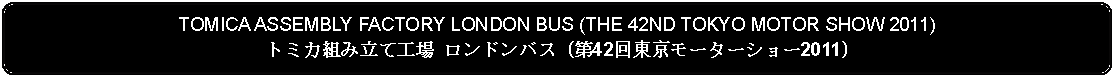 Flowchart: Alternate Process: TOMICA ASSEMBLY FACTORY LONDON BUS (THE 42ND TOKYO MOTOR SHOW 2011)トミカ組み立て工場 ロンドンバス (第42回東京モーターショー2011)