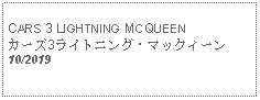 Text Box: CARS 3 LIGHTNING MCQUEENカーズ3ライトニング・マックィーン 10/2019