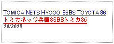 Text Box: TOMICA NETS HYOGO 86BS TOYOTA 86トミカネッツ兵庫86BSトミカ8610/2019