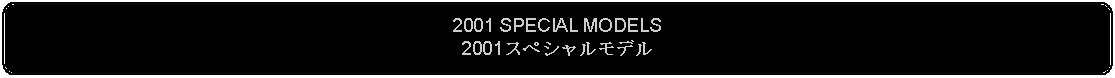 Flowchart: Alternate Process: 2001 SPECIAL MODELS2001スペシャルモデル