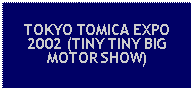 Text Box: TOKYO TOMICA EXPO 2002 (TINY TINY BIG MOTOR SHOW)