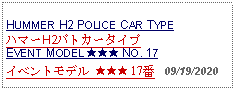 Text Box: HUMMER H2 POLICE CAR TYPEハマーH2パトカータイプEVENT MODEL ★★★ NO. 17イベントモデル ★★★ 17番   09/19/2020