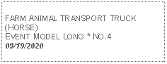 Text Box: FARM ANIMAL TRANSPORT TRUCK (HORSE)EVENT MODEL LONG * NO.409/19/2020