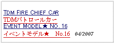 Text Box: TDM FIRE CHIEF CARTDMパトロールカーEVENT MODEL ★ NO. 16イベントモデル★　No.16   04/2007