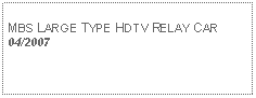 Text Box: MBS LARGE TYPE HDTV RELAY CAR04/2007