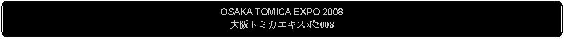 Flowchart: Alternate Process: OSAKA TOMICA EXPO 2008大阪トミカエキスポ2008