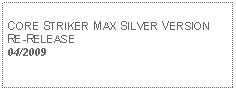 Text Box: CORE STRIKER MAX SILVER VERSIONRE-RELEASE04/2009