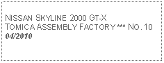 Text Box: NISSAN SKYLINE 2000 GT-XTOMICA ASSEMBLY FACTORY *** NO. 1004/2010