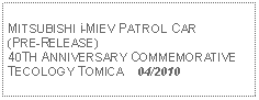 Text Box: MITSUBISHI i-MIEV PATROL CAR(PRE-RELEASE)40TH ANNIVERSARY COMMEMORATIVE TECOLOGY TOMICA    04/2010