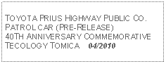 Text Box: TOYOTA PRIUS HIGHWAY PUBLIC CO. PATROL CAR (PRE-RELEASE)40TH ANNIVERSARY COMMEMORATIVE TECOLOGY TOMICA    04/2010