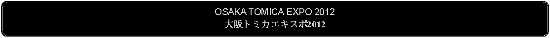 Flowchart: Alternate Process: OSAKA TOMICA EXPO 2012大阪トミカエキスポ2012