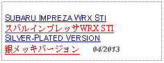 Text Box: SUBARU IMPREZA WRX STIスバルインプレッサWRX STISILVER-PLATED VERSION 銀メッキバージョン   04/2013