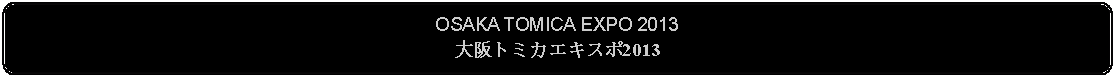 Flowchart: Alternate Process: OSAKA TOMICA EXPO 2013大阪トミカエキスポ2013