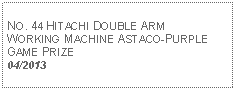 Text Box: NO. 44 HITACHI DOUBLE ARMWORKING MACHINE ASTACO-PURPLEGAME PRIZE04/2013