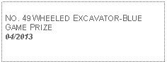 Text Box: NO. 49 WHEELED EXCAVATOR-BLUE GAME PRIZE04/2013