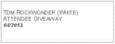 Text Box: TDM ROCKWONDER (WHITE)ATTENDEE GIVEAWAY04/2013