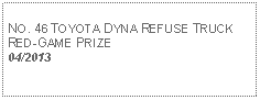 Text Box: NO. 46 TOYOTA DYNA REFUSE TRUCKRED-GAME PRIZE04/2013