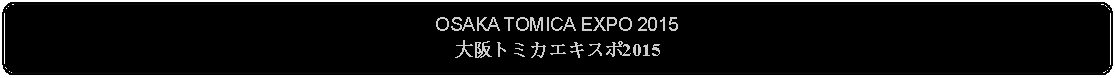 Flowchart: Alternate Process: OSAKA TOMICA EXPO 2015大阪トミカエキスポ2015