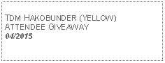 Text Box: TDM HAKOBUNDER (YELLOW)ATTENDEE GIVEAWAY04/2015