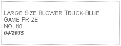 Text Box: LARGE SIZE BLOWER TRUCK-BLUE GAME PRIZENO. 6004/2015