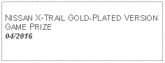 Text Box: NISSAN X-TRAIL GOLD-PLATED VERSIONGAME PRIZE04/2016