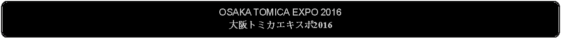 Flowchart: Alternate Process: OSAKA TOMICA EXPO 2016大阪トミカエキスポ2016