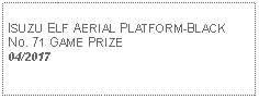 Text Box: ISUZU ELF AERIAL PLATFORM-BLACKNo. 71 GAME PRIZE04/2017