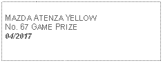 Text Box: MAZDA ATENZA YELLOWNo. 67 GAME PRIZE04/2017