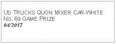 Text Box: UD TRUCKS QUON MIXER CAR-WHITENo. 69 GAME PRIZE04/2017