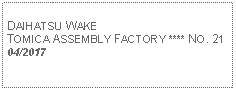 Text Box: DAIHATSU WAKETOMICA ASSEMBLY FACTORY **** NO. 2104/2017