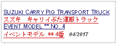 Text Box: SUZUKI CARRY PIG TRANSPORT TRUCKスズキ　キャリイぶた運搬トラック EVENT MODEL ** NO. 4イベントモデル ** 4番   04/2017