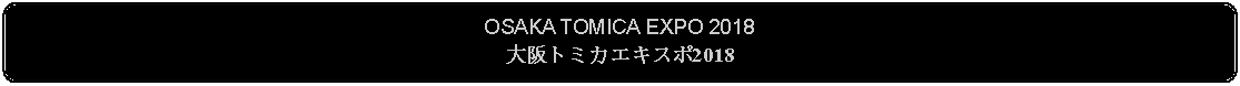 Flowchart: Alternate Process: OSAKA TOMICA EXPO 2018大阪トミカエキスポ2018