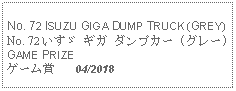 Text Box: No. 72 ISUZU GIGA DUMP TRUCK (GREY) No. 72 いすゞ ギガ ダンプカー (グレー)GAME PRIZEゲーム賞   04/2018