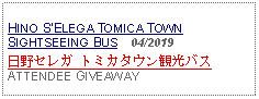 Text Box: HINO SELEGA TOMICA TOWN  SIGHTSEEING BUS  04/2019日野セレガ トミカタウン観光バス ATTENDEE GIVEAWAY