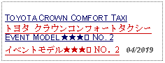 Text Box: TOYOTA CROWN COMFORT TAXIトヨタ クラウンコンフォートタクシー EVENT MODEL ★★★② NO. 2イベントモデル★★★② NO．2   04/2019