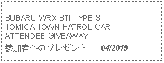 Text Box: SUBARU WRX STI TYPE S TOMICA TOWN PATROL CARATTENDEE GIVEAWAY参加者へのプレゼント   04/2019