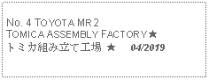 Text Box: No. 4 TOYOTA MR2 TOMICA ASSEMBLY FACTORY ★トミカ組み立て工場 ★     04/2019