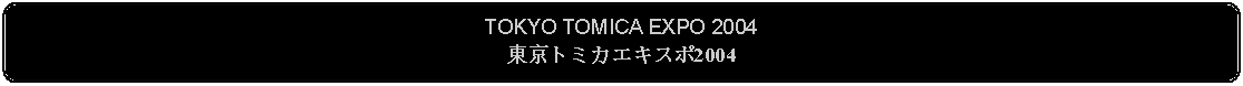 Flowchart: Alternate Process: TOKYO TOMICA EXPO 2004東京トミカエキスポ2004