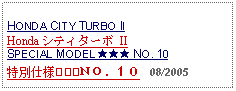 Text Box: HONDA CITY TURBO IIHonda シティターボ IISPECIAL MODEL ★★★ NO. 10特別仕様★★★ＮＯ．１０   08/2005