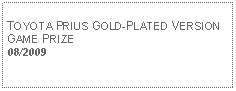 Text Box: TOYOTA PRIUS GOLD-PLATED VERSIONGAME PRIZE08/2009